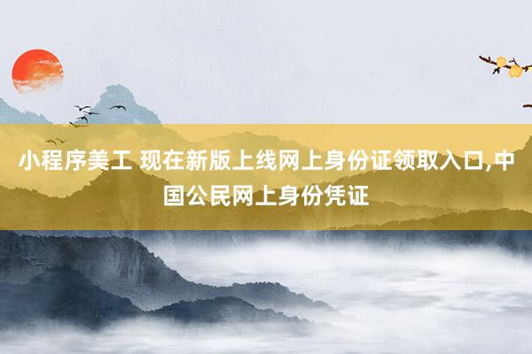 小程序美工 现在新版上线网上身份证领取入口,中国公民网上身份凭证