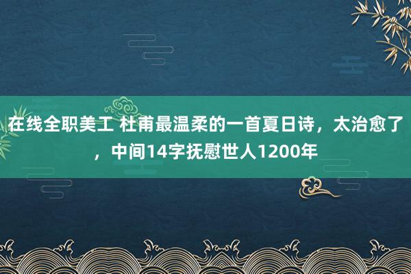 在线全职美工 杜甫最温柔的一首夏日诗，太治愈了，中间14字抚慰世人1200年