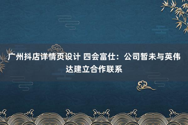 广州抖店详情页设计 四会富仕：公司暂未与英伟达建立合作联系