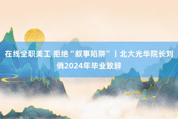 在线全职美工 拒绝“叙事陷阱”丨北大光华院长刘俏2024年毕业致辞