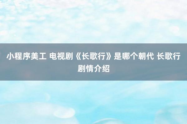 小程序美工 电视剧《长歌行》是哪个朝代 长歌行剧情介绍