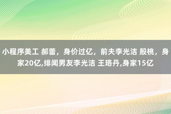 小程序美工 郝蕾，身价过亿，前夫李光洁 殷桃，身家20亿,绯闻男友李光洁 王珞丹,身家15亿