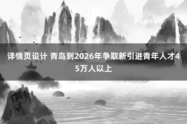 详情页设计 青岛到2026年争取新引进青年人才45万人以上