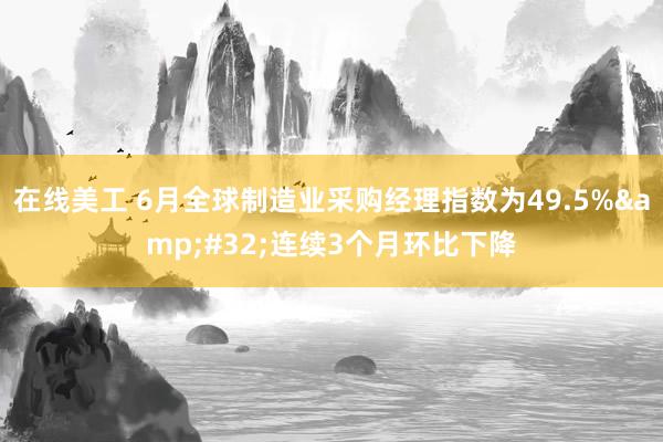 在线美工 6月全球制造业采购经理指数为49.5%&#32;连续3个月环比下降