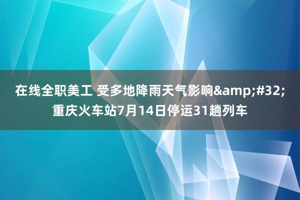 在线全职美工 受多地降雨天气影响&#32;重庆火车站7月14日停运31趟列车