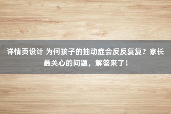 详情页设计 为何孩子的抽动症会反反复复？家长最关心的问题，解答来了！