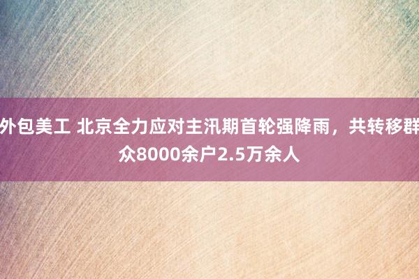 外包美工 北京全力应对主汛期首轮强降雨，共转移群众8000余户2.5万余人