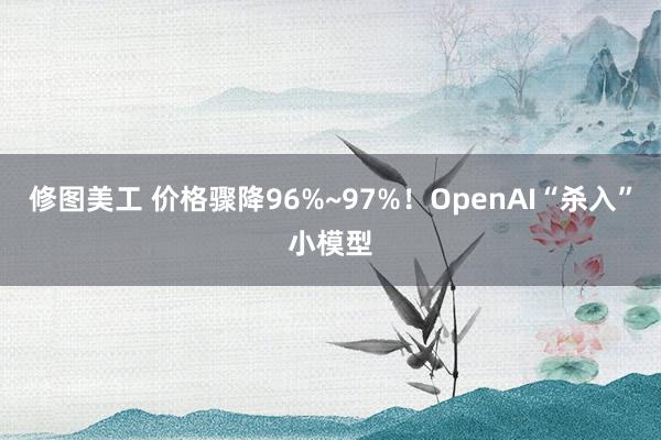 修图美工 价格骤降96%~97%！OpenAI“杀入”小模型