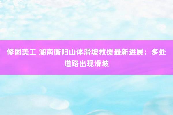 修图美工 湖南衡阳山体滑坡救援最新进展：多处道路出现滑坡