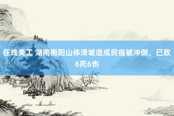 在线美工 湖南衡阳山体滑坡造成民宿被冲倒，已致6死6伤