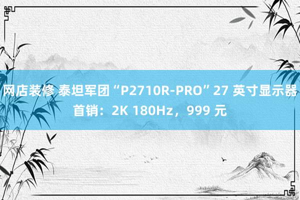 网店装修 泰坦军团“P2710R-PRO”27 英寸显示器首销：2K 180Hz，999 元