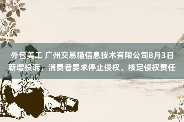 外包美工 广州交易猫信息技术有限公司8月3日新增投诉，消费者要求停止侵权、核定侵权责任