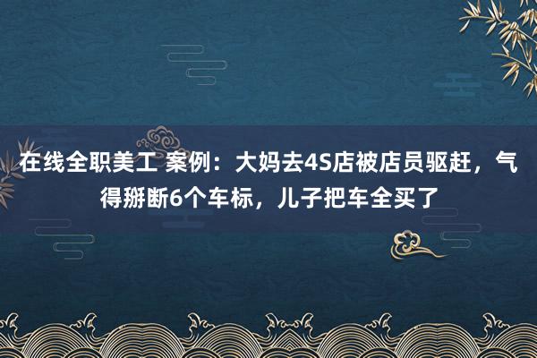 在线全职美工 案例：大妈去4S店被店员驱赶，气得掰断6个车标，儿子把车全买了