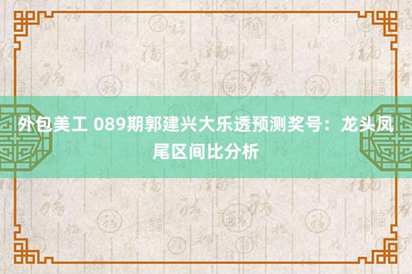 外包美工 089期郭建兴大乐透预测奖号：龙头凤尾区间比分析