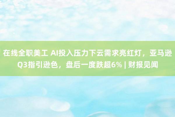 在线全职美工 AI投入压力下云需求亮红灯，亚马逊Q3指引逊色，盘后一度跌超6% | 财报见闻