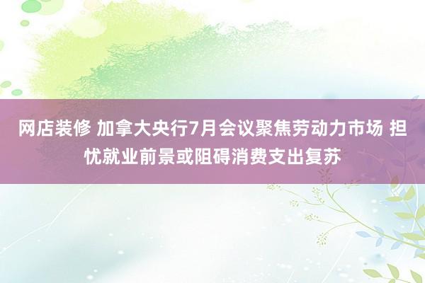 网店装修 加拿大央行7月会议聚焦劳动力市场 担忧就业前景或阻碍消费支出复苏