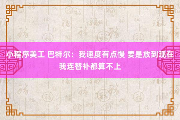 小程序美工 巴特尔：我速度有点慢 要是放到现在我连替补都算不上