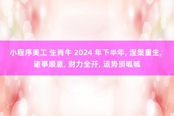 小程序美工 生肖牛 2024 年下半年, 涅槃重生, 诸事顺意, 财力全开, 运势顶呱呱