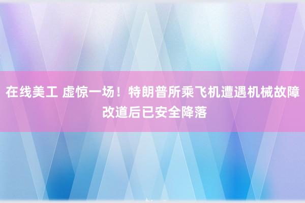 在线美工 虚惊一场！特朗普所乘飞机遭遇机械故障 改道后已安全降落