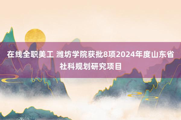 在线全职美工 潍坊学院获批8项2024年度山东省社科规划研究项目