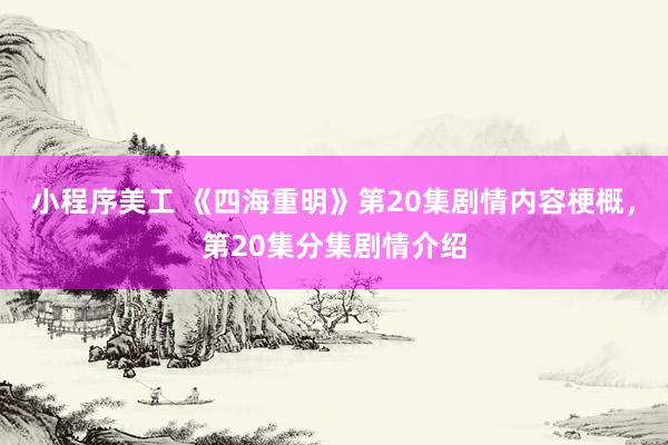 小程序美工 《四海重明》第20集剧情内容梗概，第20集分集剧情介绍