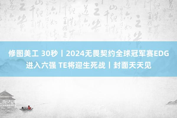 修图美工 30秒丨2024无畏契约全球冠军赛EDG进入六强 TE将迎生死战丨封面天天见