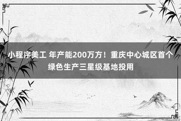 小程序美工 年产能200万方！重庆中心城区首个绿色生产三星级基地投用