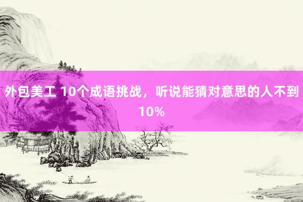 外包美工 10个成语挑战，听说能猜对意思的人不到10%