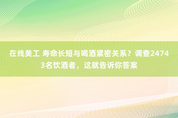 在线美工 寿命长短与喝酒紧密关系？调查24743名饮酒者，这就告诉你答案