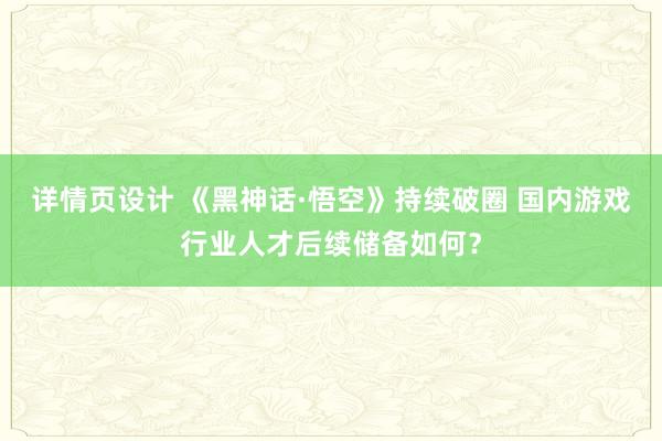 详情页设计 《黑神话·悟空》持续破圈 国内游戏行业人才后续储备如何？