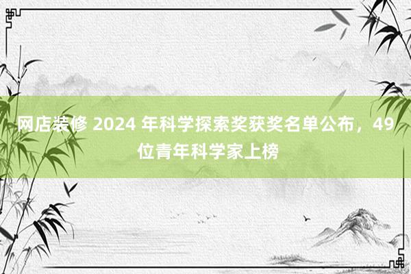 网店装修 2024 年科学探索奖获奖名单公布，49 位青年科学家上榜