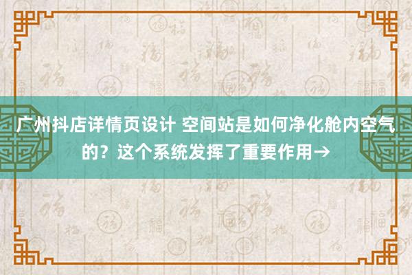 广州抖店详情页设计 空间站是如何净化舱内空气的？这个系统发挥了重要作用→