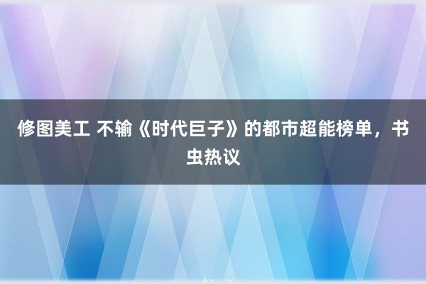 修图美工 不输《时代巨子》的都市超能榜单，书虫热议