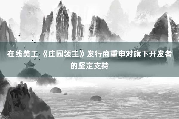 在线美工 《庄园领主》发行商重申对旗下开发者的坚定支持