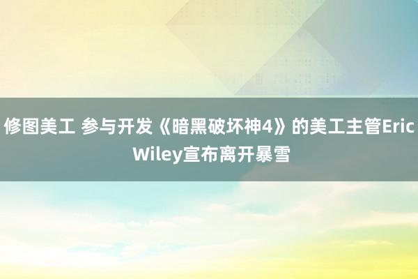 修图美工 参与开发《暗黑破坏神4》的美工主管Eric Wiley宣布离开暴雪