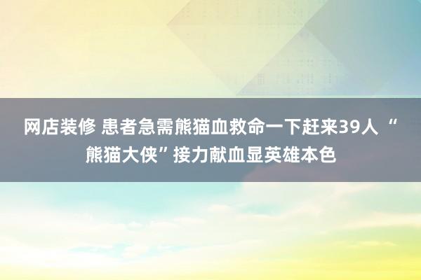 网店装修 患者急需熊猫血救命一下赶来39人 “熊猫大侠”接力献血显英雄本色