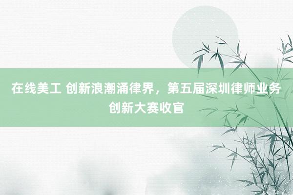 在线美工 创新浪潮涌律界，第五届深圳律师业务创新大赛收官