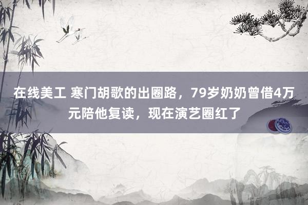 在线美工 寒门胡歌的出圈路，79岁奶奶曾借4万元陪他复读，现在演艺圈红了